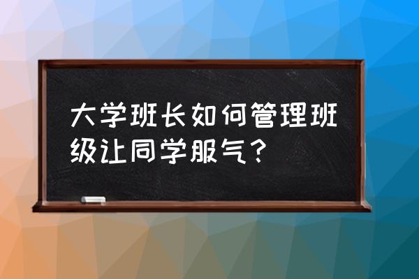 大学生班长怎么管理好班级 大学班长如何管理班级让同学服气？