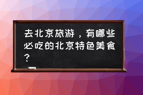 春节北京旅游一天攻略图文 去北京旅游，有哪些必吃的北京特色美食？