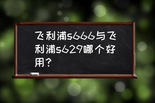 飞利浦s666充电怎么显示 飞利浦s666与飞利浦s629哪个好用？