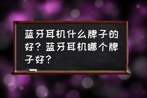 什么样的牌子的蓝牙耳机最好 蓝牙耳机什么牌子的好？蓝牙耳机哪个牌子好？