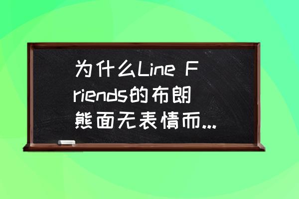 可妮兔和布朗熊 为什么Line Friends的布朗熊面无表情而可妮兔表情很多？