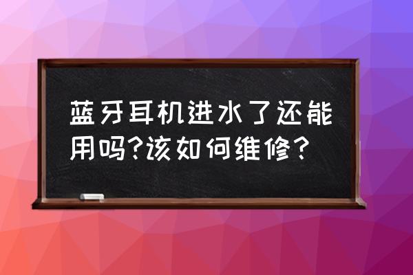 耳机进水还能用要维修么 蓝牙耳机进水了还能用吗?该如何维修？