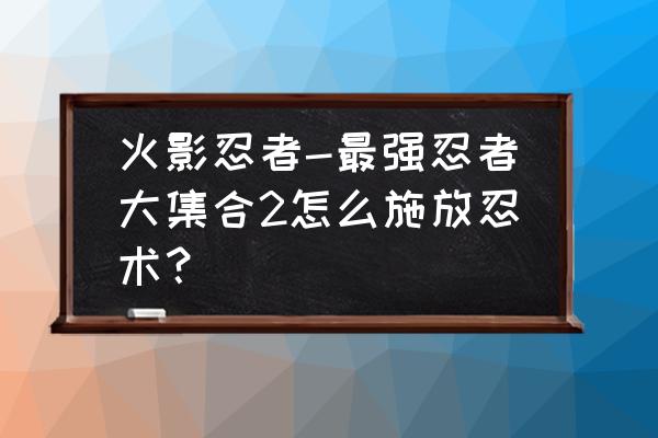 火影忍者漩涡鸣人电脑连招教学 火影忍者-最强忍者大集合2怎么施放忍术？