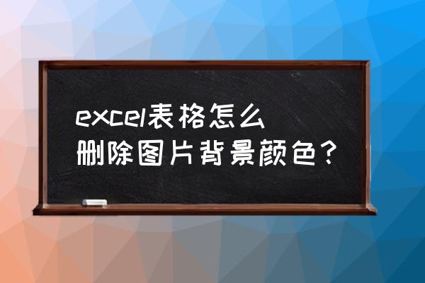 excel表如何去除插入图片的底色 excel表格怎么删除图片背景颜色？