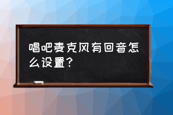 怎么用唱吧麦克风录音 唱吧麦克风有回音怎么设置？