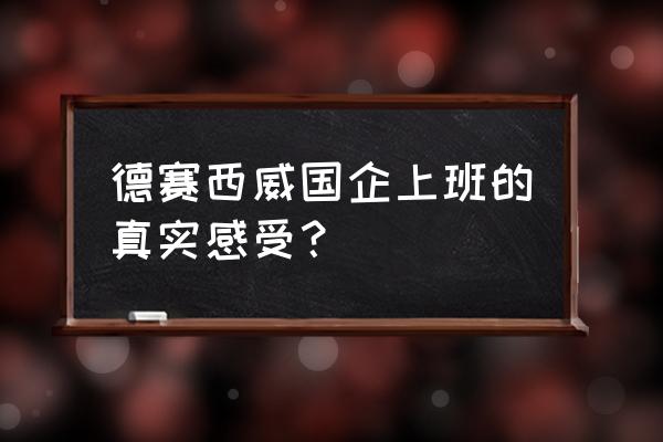 在国企工作23年的感受 德赛西威国企上班的真实感受？