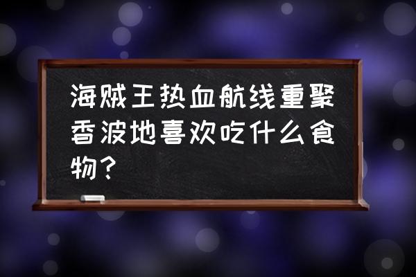 海贼王热血航线答题答案大全 海贼王热血航线重聚香波地喜欢吃什么食物？