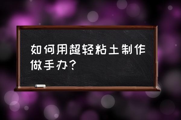 超轻粘土教程制作手办 如何用超轻粘土制作做手办？