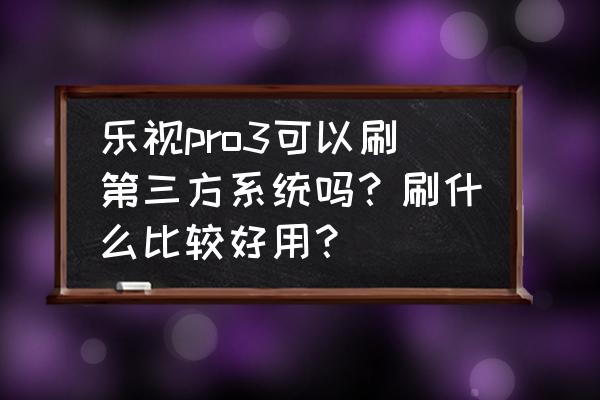 乐视pro3出来多少钱 乐视pro3可以刷第三方系统吗？刷什么比较好用？