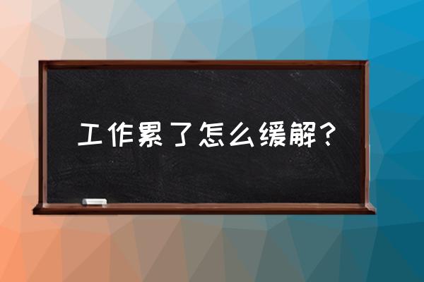 工作10个小时的人怎么放松 工作累了怎么缓解？