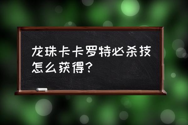 龙珠超宇宙2界王拳怎么刷出来 龙珠卡卡罗特必杀技怎么获得？