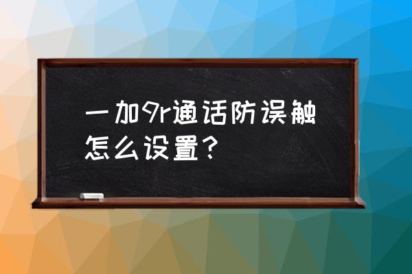 一加手机防误触模式怎么设置 一加9r通话防误触怎么设置？