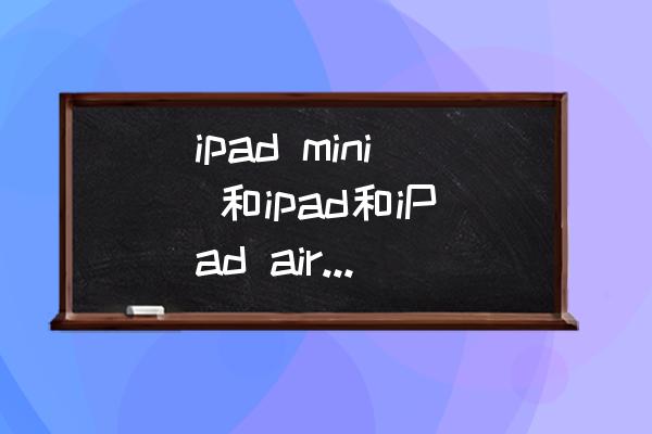 苹果ipad mini和air哪个值得入手 ipad mini 和ipad和iPad air那个性价比高？