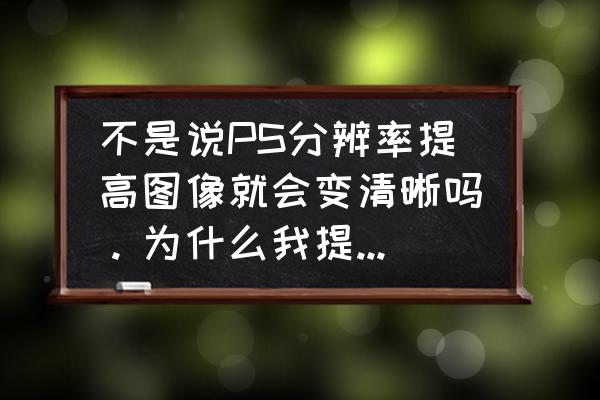 怎么把图片分辨率变高变清晰 不是说PS分辨率提高图像就会变清晰吗。为什么我提高了分辨率反而图像变大。变模糊了呢？复制的别来？