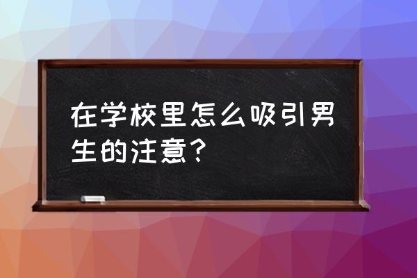 初中怎么给同学留下好印象 在学校里怎么吸引男生的注意？