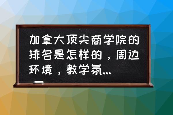 加拿大商学院完整排名多少 加拿大顶尖商学院的排名是怎样的，周边环境，教学氛围以及就业情况又是怎样的？