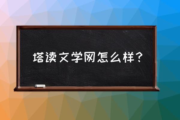 塔读小说最新更新 塔读文学网怎么样？