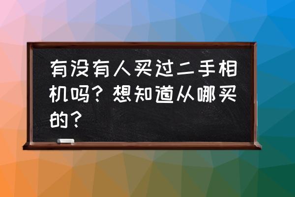 买二手数码相机哪个平台好 有没有人买过二手相机吗？想知道从哪买的？