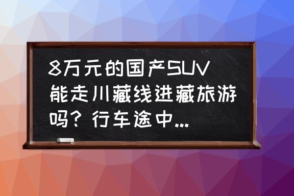 西宁汽车视觉检测价格 8万元的国产SUV能走川藏线进藏旅游吗？行车途中要注意哪些问题？