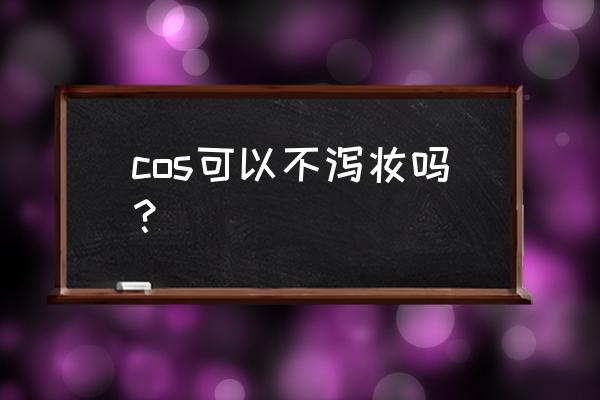 cos万用妆容教程 cos可以不泻妆吗？