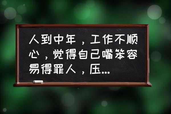 职场道理100条精华 人到中年，工作不顺心，觉得自己嘴笨容易得罪人，压力太大该怎么安慰？