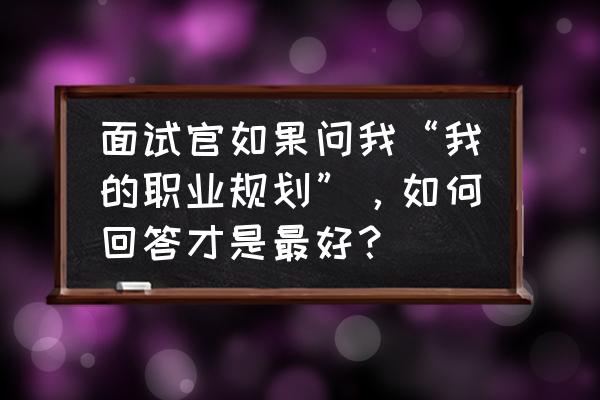 面试对自己未来的规划该怎么回答 面试官如果问我“我的职业规划”，如何回答才是最好？