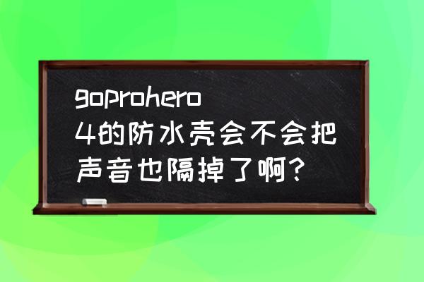 goprohero4中文说明书 goprohero4的防水壳会不会把声音也隔掉了啊？