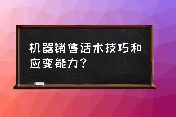 机械设备推销话术 机器销售话术技巧和应变能力？