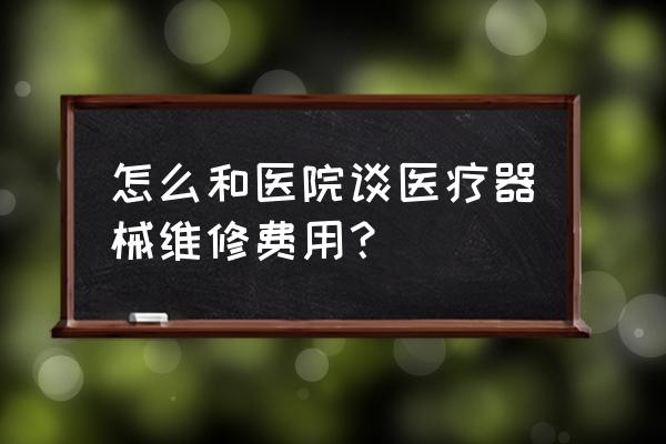 医疗器械维修工程师全国通用 怎么和医院谈医疗器械维修费用？