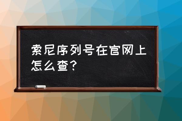 索尼官网查询序列号看日期 索尼序列号在官网上怎么查？