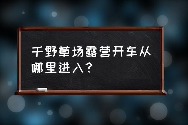 千野草场住宿推荐 千野草场露营开车从哪里进入？