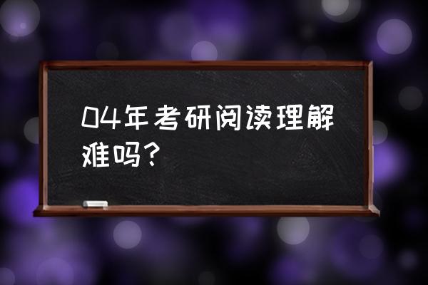 考研阅读理解能不能全看懂 04年考研阅读理解难吗？