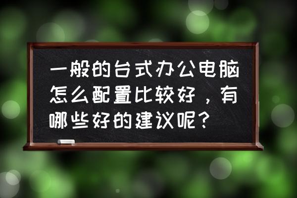 一千多的办公电脑怎么配 一般的台式办公电脑怎么配置比较好，有哪些好的建议呢？