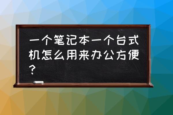 台式机应该怎么组装的 一个笔记本一个台式机怎么用来办公方便？