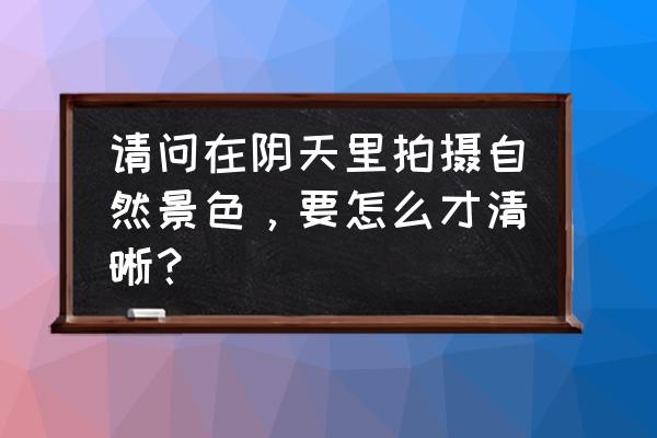 如何拍出一组好照片 请问在阴天里拍摄自然景色，要怎么才清晰？