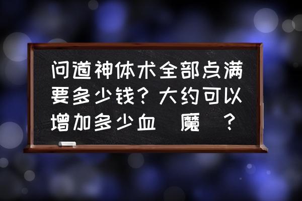 问道神体术值得学习吗 问道神体术全部点满要多少钱？大约可以增加多少血（魔）？