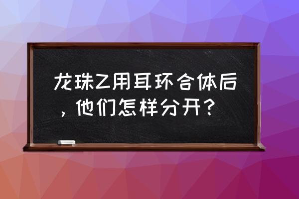 我的世界龙珠如何用耳环融合 龙珠Z用耳环合体后，他们怎样分开？