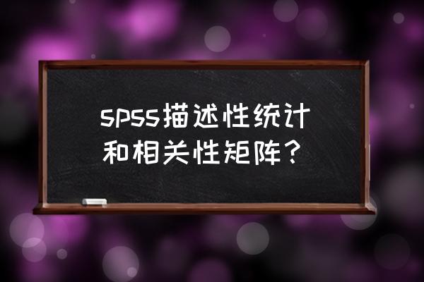 如何利用spss做相关性系数矩阵 spss描述性统计和相关性矩阵？