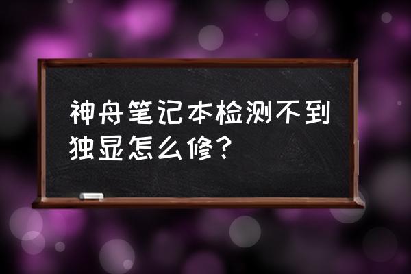 神舟笔记本官网没有驱动怎么安装 神舟笔记本检测不到独显怎么修？