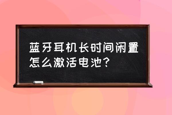 无线耳机电池激活步骤 蓝牙耳机长时间闲置怎么激活电池？