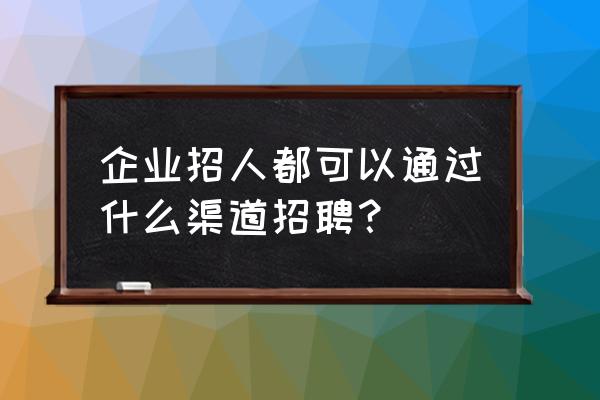 招聘渠道的拓展和管理 企业招人都可以通过什么渠道招聘？